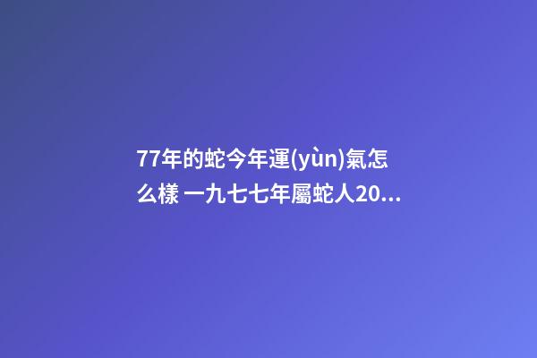 77年的蛇今年運(yùn)氣怎么樣 一九七七年屬蛇人2022年的運(yùn)氣